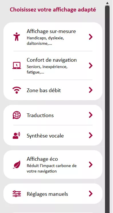 Un outil d’accessibilité numérique permettant aux utilisateurs d’adapter l’affichage d’un site web en fonction de leurs besoins spécifiques, avec des options pour un affichage sur-mesure (handicaps, dyslexie, daltonisme), le confort de navigation (pour seniors ou personnes fatiguées), une version allégée pour les connexions bas débit, des traductions, une synthèse vocale, un affichage écologique réduisant l’impact carbone et des réglages manuels.